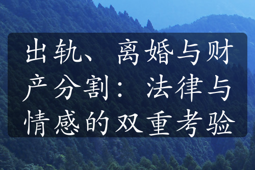 出轨、离婚与财产分割：法律与情感的双重考验