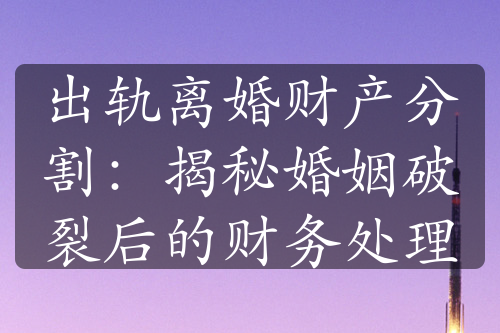 出轨离婚财产分割：揭秘婚姻破裂后的财务处理