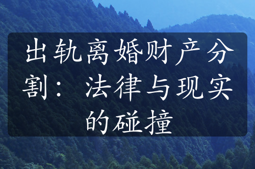 出轨离婚财产分割：法律与现实的碰撞