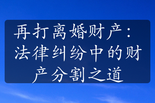 再打离婚财产：法律纠纷中的财产分割之道