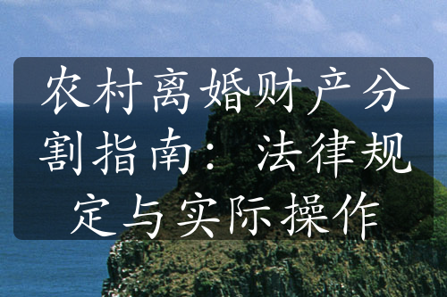 农村离婚财产分割指南：法律规定与实际操作