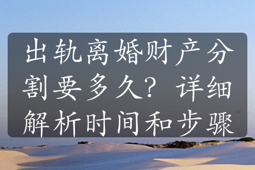 出轨离婚财产分割要多久？详细解析时间和步骤