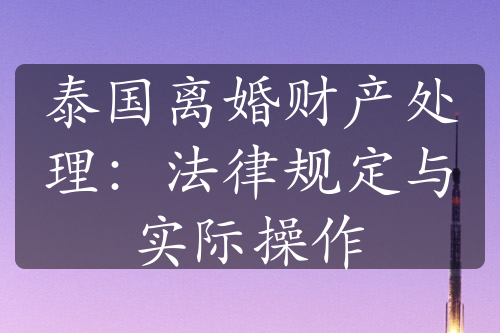 泰国离婚财产处理：法律规定与实际操作