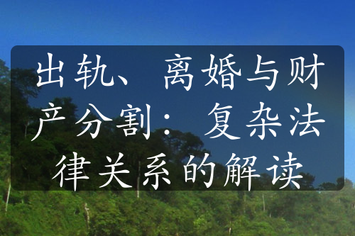 出轨、离婚与财产分割：复杂法律关系的解读