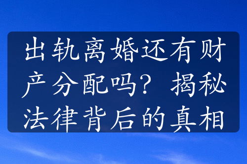 出轨离婚还有财产分配吗？揭秘法律背后的真相