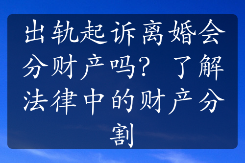 出轨起诉离婚会分财产吗？了解法律中的财产分割