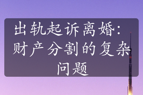 出轨起诉离婚：财产分割的复杂问题