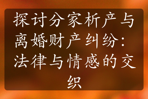 探讨分家析产与离婚财产纠纷：法律与情感的交织