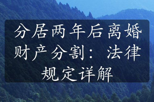 分居两年后离婚财产分割：法律规定详解