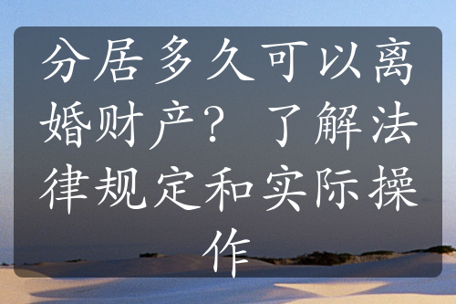 分居多久可以离婚财产？了解法律规定和实际操作