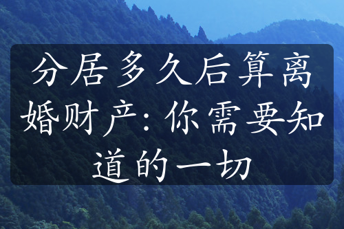 分居多久后算离婚财产: 你需要知道的一切