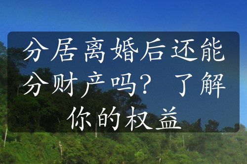 分居离婚后还能分财产吗？了解你的权益