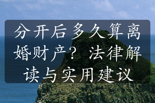 分开后多久算离婚财产？法律解读与实用建议