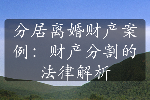 分居离婚财产案例：财产分割的法律解析