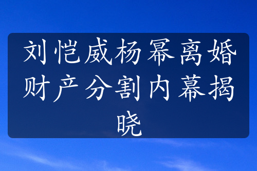 刘恺威杨幂离婚财产分割内幕揭晓