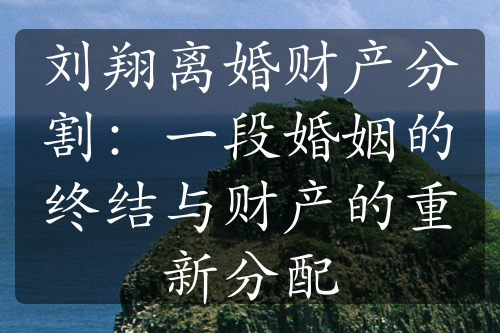 刘翔离婚财产分割：一段婚姻的终结与财产的重新分配