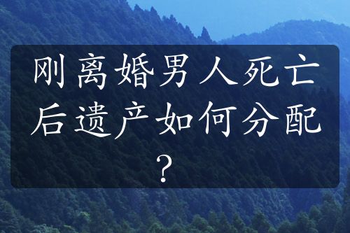 刚离婚男人死亡后遗产如何分配？