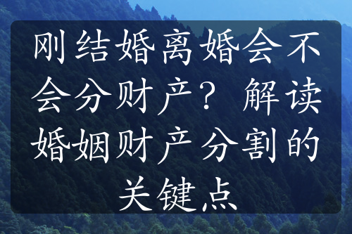 刚结婚离婚会不会分财产？解读婚姻财产分割的关键点