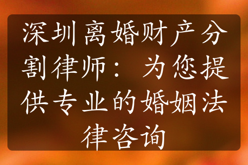 深圳离婚财产分割律师：为您提供专业的婚姻法律咨询