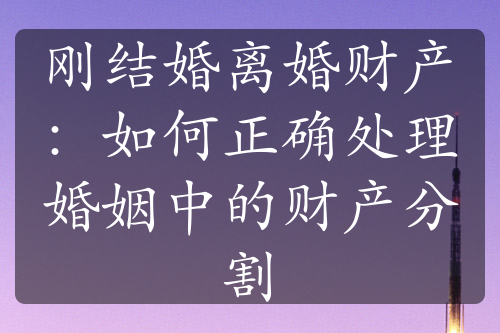 刚结婚离婚财产：如何正确处理婚姻中的财产分割