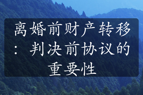 离婚前财产转移：判决前协议的重要性