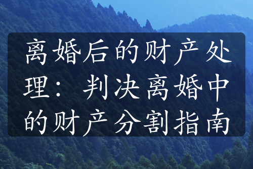 离婚后的财产处理：判决离婚中的财产分割指南