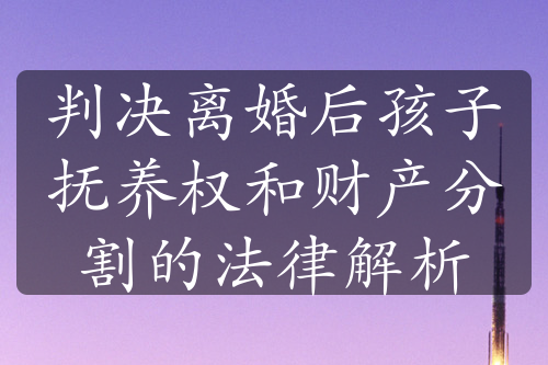 判决离婚后孩子抚养权和财产分割的法律解析