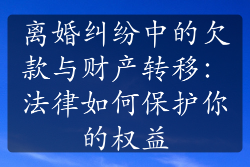 离婚纠纷中的欠款与财产转移：法律如何保护你的权益