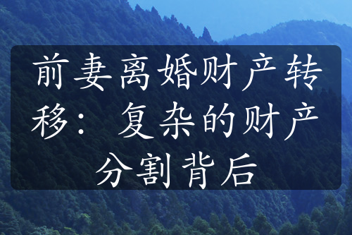 前妻离婚财产转移：复杂的财产分割背后