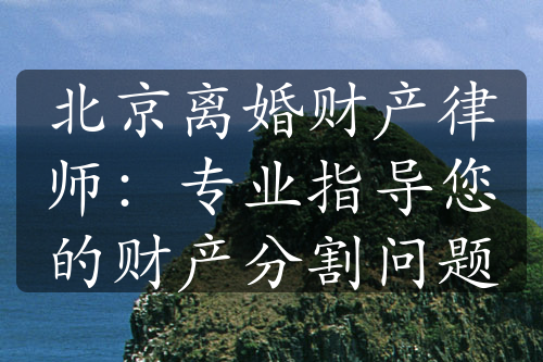 北京离婚财产律师：专业指导您的财产分割问题