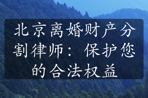 北京离婚财产分割律师：保护您的合法权益