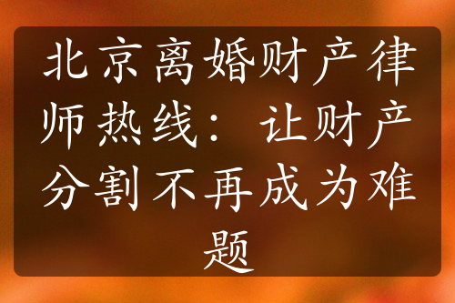 北京离婚财产律师热线：让财产分割不再成为难题