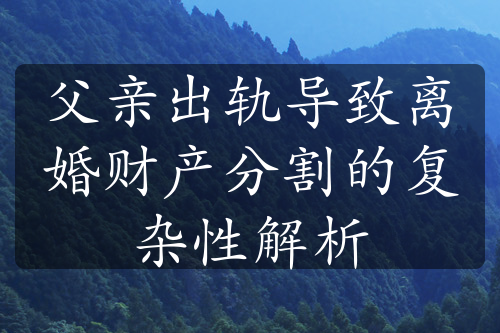 父亲出轨导致离婚财产分割的复杂性解析