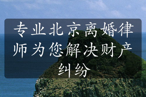 专业北京离婚律师为您解决财产纠纷