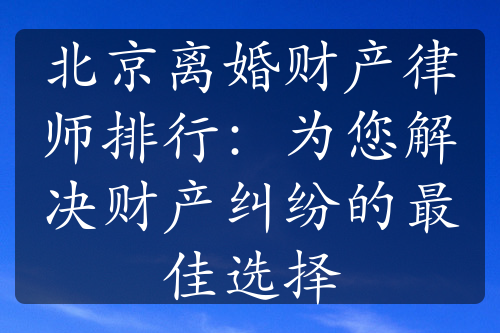 北京离婚财产律师排行：为您解决财产纠纷的最佳选择