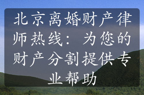 北京离婚财产律师热线：为您的财产分割提供专业帮助