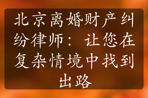 北京离婚财产纠纷律师：让您在复杂情境中找到出路