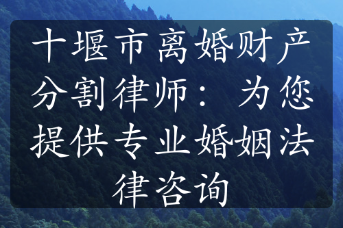 十堰市离婚财产分割律师：为您提供专业婚姻法律咨询