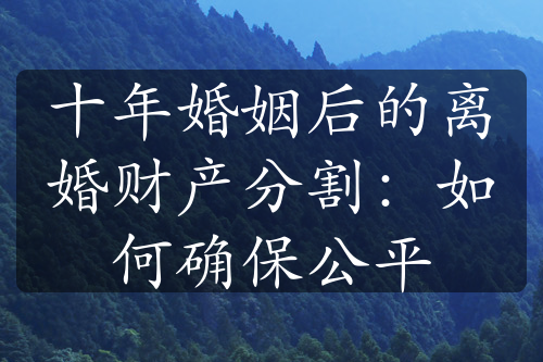 十年婚姻后的离婚财产分割：如何确保公平