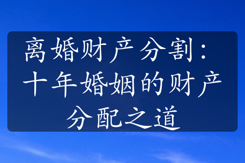 离婚财产分割：十年婚姻的财产分配之道