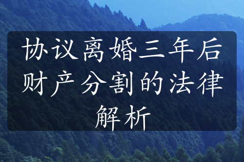 协议离婚三年后财产分割的法律解析