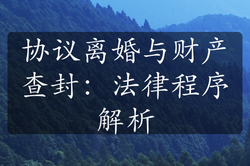 协议离婚与财产查封：法律程序解析