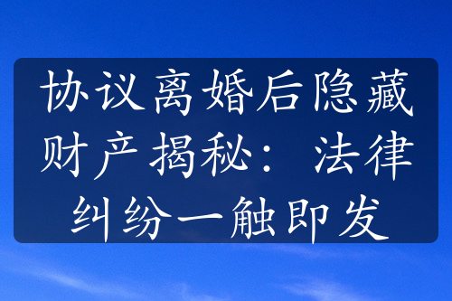 协议离婚后隐藏财产揭秘：法律纠纷一触即发