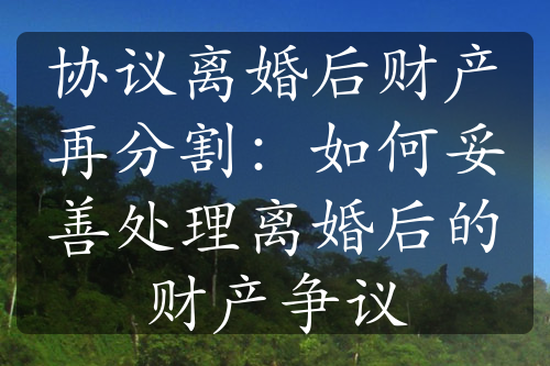 协议离婚后财产再分割：如何妥善处理离婚后的财产争议