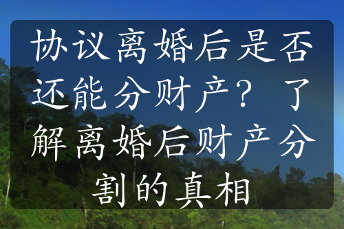 协议离婚后是否还能分财产？了解离婚后财产分割的真相