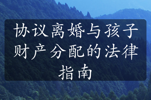 协议离婚与孩子财产分配的法律指南