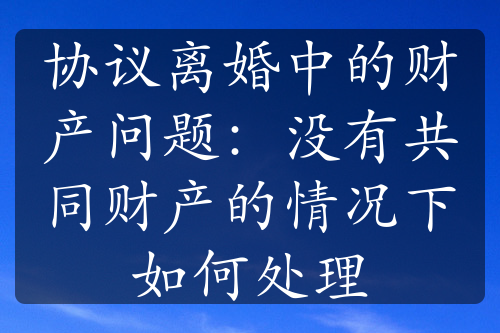 协议离婚中的财产问题：没有共同财产的情况下如何处理