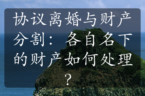 协议离婚与财产分割：各自名下的财产如何处理？