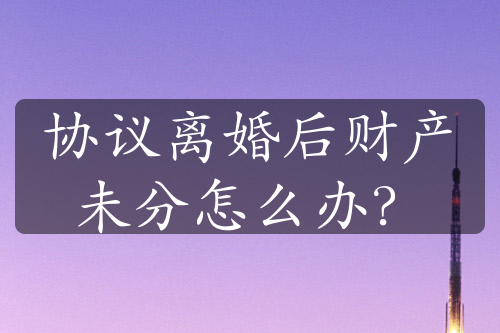 协议离婚后财产未分怎么办？