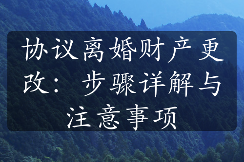 协议离婚财产更改：步骤详解与注意事项